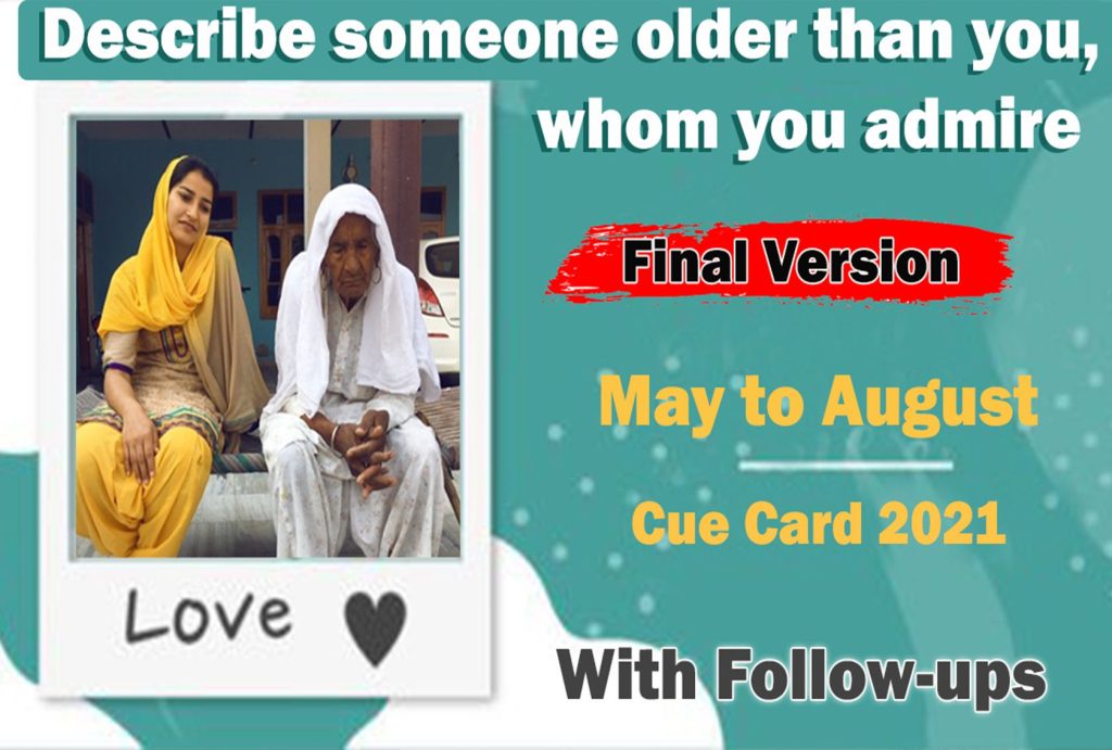 Describe someone older than you whom you admire | may to august cue card 2021

who this person is?
how you know this person?
what kind of things you like to do together?
explain how you feel about this person/why you admire him/her?